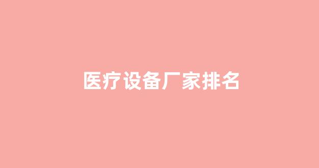医疗设备厂家排名(中国十大医疗器械品牌排行榜)_https://www.hhem8.com_上交所_第1张