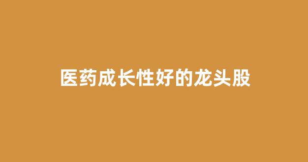 医药成长性好的龙头股(医药成长性好的龙头股票)_https://www.gzyhshgzzx.com_上期所_第1张