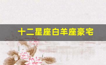 十二星座白羊座豪宅-白羊座的房子是什么房子