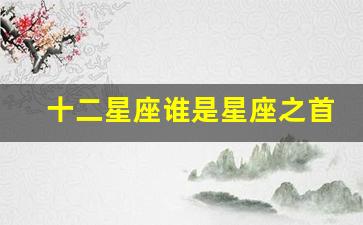 12星座谁是星座之首-十二星座谁是星座之首