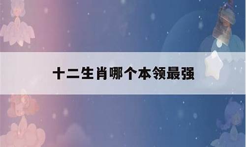 十二生肖本领强是什么肖_十二生肖本领强打一生肖正确答案