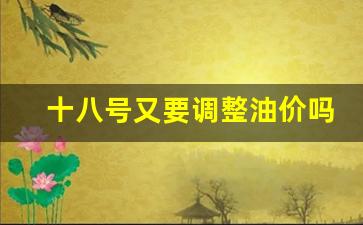 十八号又要调整油价吗-18号成品油下调