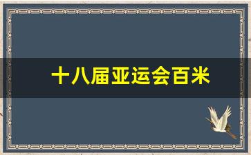 18年亚运会男子100米决赛-十八届亚运会百米