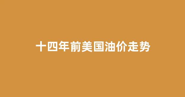 十四年前美国油价走势_美国历年油价