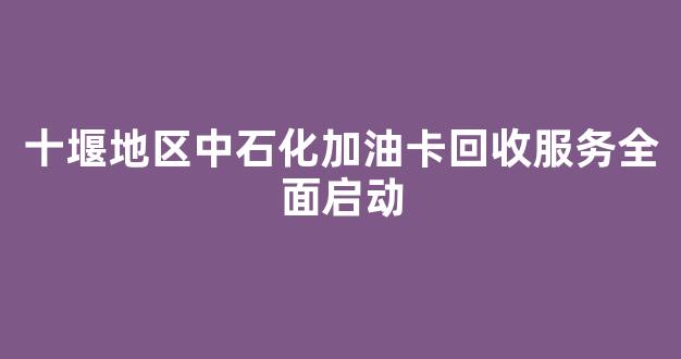 十堰地区中石化加油卡回收服务全面启动