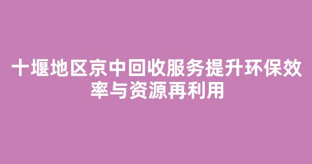 十堰地区京中回收服务提升环保效率与资源再利用