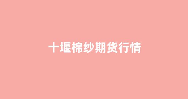 十堰棉纱期货行情(棉纱期货价格行情)_https://www.ccit-cctv.com_上交所_第1张