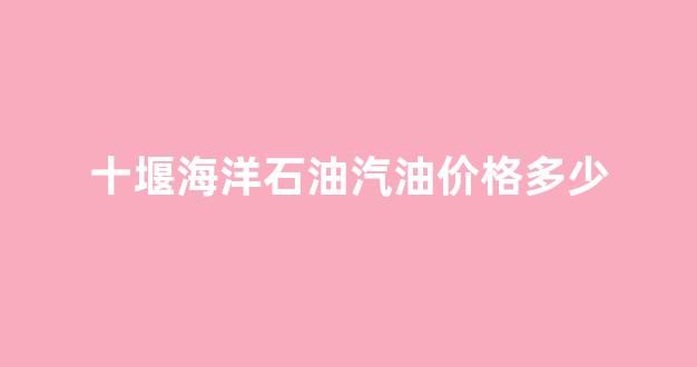 十堰海洋石油加油站_十堰海洋石油汽油价格多少