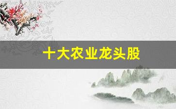 十大农业龙头股(十大农业龙头股代码)_https://www.wanyuyiyao.com_创业板_第1张