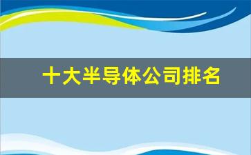 十大半导体公司排名(中国十大半导体公司排名)_https://www.wanyuyiyao.com_创业板_第1张