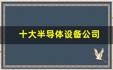 十大半导体设备公司(十大半导体设备生产商)_https://www.hangfeite.com_上交所_第1张