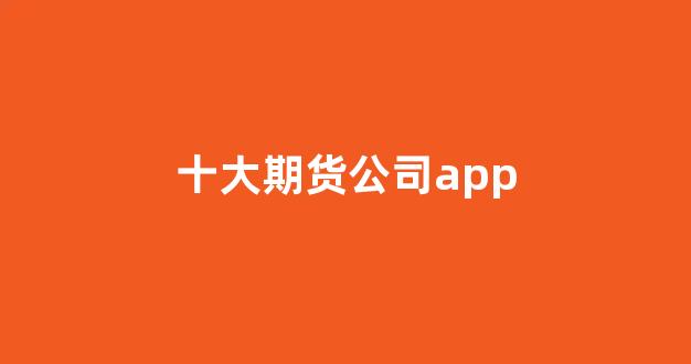 十大期货公司app(十大期货公司与背景)_https://www.taocizhiliang.com_效果图_第1张