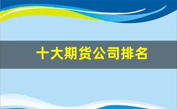 十大期货公司排名(十大期货公司排名哪个手续费低)_https://www.qldgs.com_原油期货_第1张