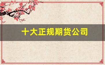 十大正规期货公司(十大正规期货公司)_https://www.jnskb.com_装修公司_第1张