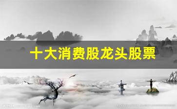 十大消费股龙头股票(消费行业龙头股票)_https://www.kairu168.com_郑商所_第1张