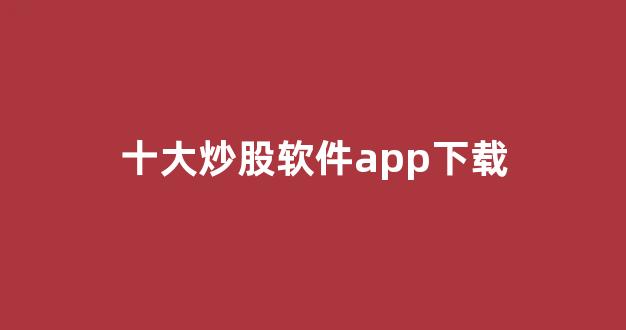 十大炒股软件app下载(炒股软件下载排名)_https://www.dongshengweixin.com_深交所_第1张