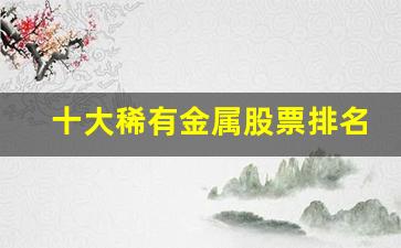 十大稀有金属股票排名最新(十大稀有金属排名价格表)_https://www.qldgs.com_原油期货_第1张