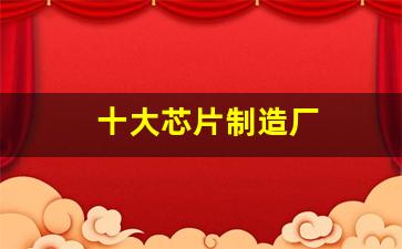 十大芯片制造厂(十大芯片制造厂排名)_https://www.hangfeite.com_科创板_第1张