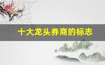 十大龙头券商的标志(龙头券商是哪家)_https://www.hhem8.com_深交所_第1张