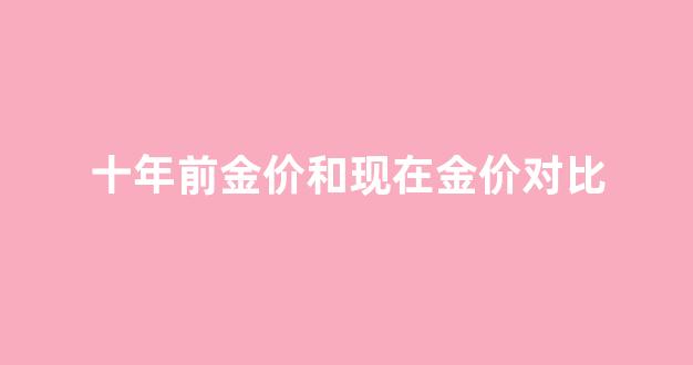 十年前金价和现在金价对比_十年前的金价和现在