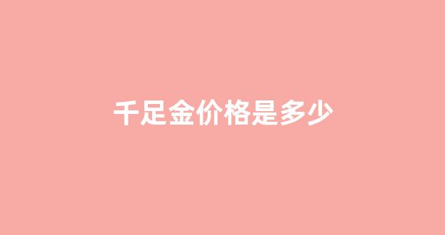 千足金价格是多少_千足金价格多少一克2021