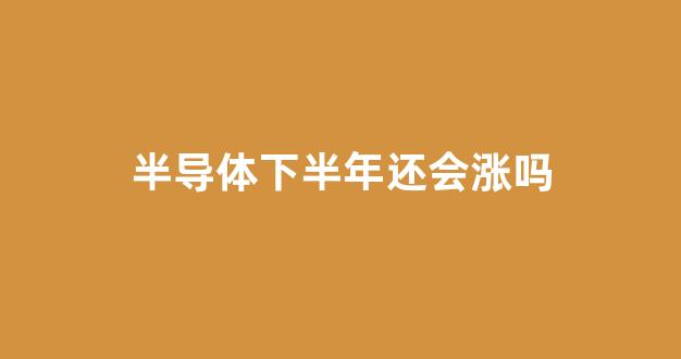 半导体下半年还会涨吗(半导体今年会跌吗)_https://www.eamstsz.com_上交所_第1张
