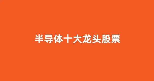 半导体十大龙头股票(半导体龙头股票前五名)_https://www.nalian8.com_上交所_第1张