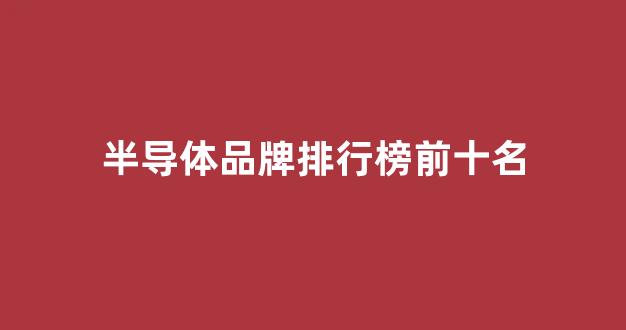 半导体品牌排行榜前十名(半导体品牌排行榜前十名)_https://www.hhem8.com_上交所_第1张