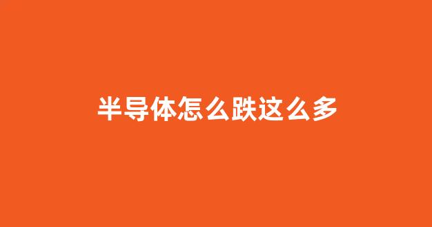 半导体怎么跌这么多(半导体为什么跌了)_https://www.gen-fastener.com_上期所_第1张