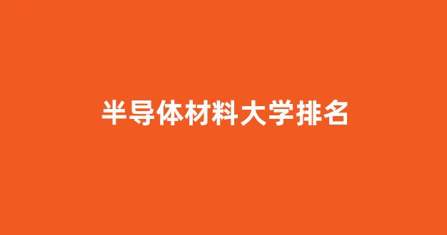 半导体材料大学排名(半导体材料哪个学校厉害)_https://www.syklpowerbike.com_北交所_第1张