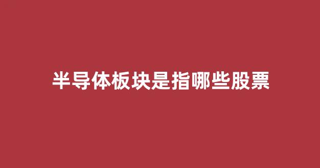 半导体板块是指哪些股票(半导体板块股票一览表)_https://www.nalian8.com_深交所_第1张