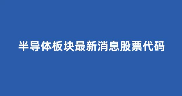 半导体板块最新消息股票代码(半导体板块a股)_https://www.eamstsz.com_深交所_第1张