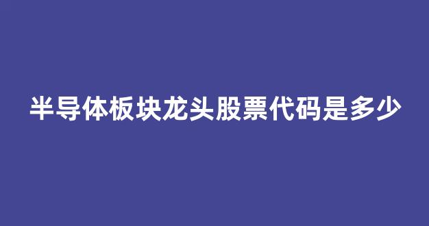 半导体板块龙头股票代码是多少(半导体龙头股名单)_https://www.dongshengweixin.com_深交所_第1张