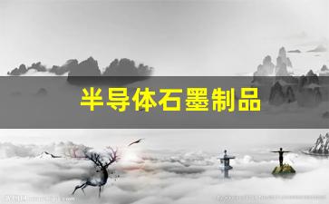 半导体石墨制品(半导体石墨烯概念股)_https://www.wanyuyiyao.com_深交所_第1张