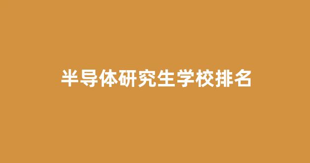 半导体研究生学校排名(半导体研究生学校排名榜)_https://www.gfdzclz.com_科创板_第1张