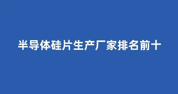 半导体硅片生产厂家排名前十(半导体硅片生产厂家排名前十有哪些)_https://www.nalian8.com_创业板_第1张