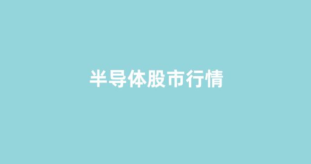 半导体股市行情(半导体 股市)_https://www.taocizhiliang.com_装修公司_第1张