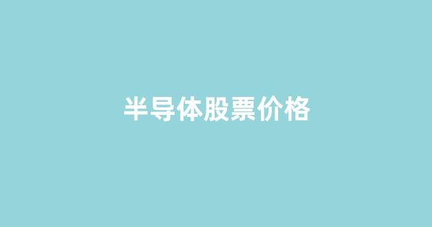 半导体股票价格(半导体股票价格一览表)_https://www.hn-life.com_北交所_第1张