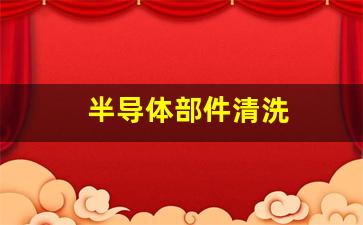 半导体部件清洗(半导体材料清洗)_https://www.wanyuyiyao.com_科创板_第1张