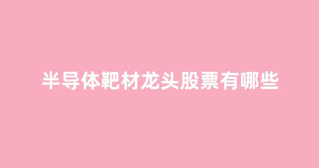 半导体靶材龙头股票有哪些(半导体龙头股票)_https://www.jnskb.com_效果图_第1张