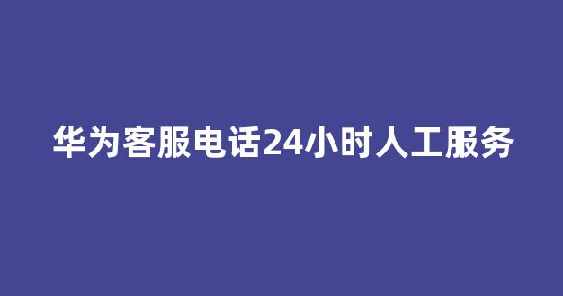 华为客服电话24小时人工服务(华为客服电话24小时人工服务手机的型号是any的)_https://www.eamstsz.com_上交所_第1张