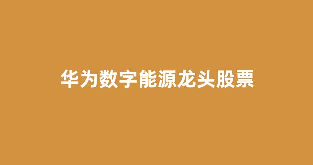 华为数字能源龙头股票(华为数字能源概念龙头股)_https://www.eamstsz.com_上交所_第1张
