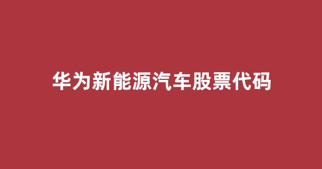 华为新能源汽车股票代码(华为新能源汽车股票代码查询)_https://www.heiljjianzu.com_科创板_第1张