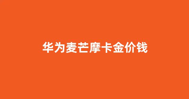 华为麦芒摩卡金价钱_华为麦芒mlaal10价格