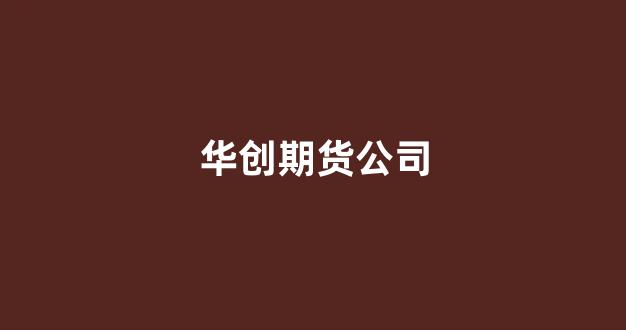 华创期货公司(华创期货公司性质是国企吗)_https://www.wanyuyiyao.com_北交所_第1张