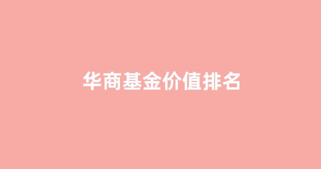 华商基金价值排名_华商基金 排名
