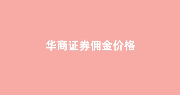 华商证券是什么_华商证券佣金价格