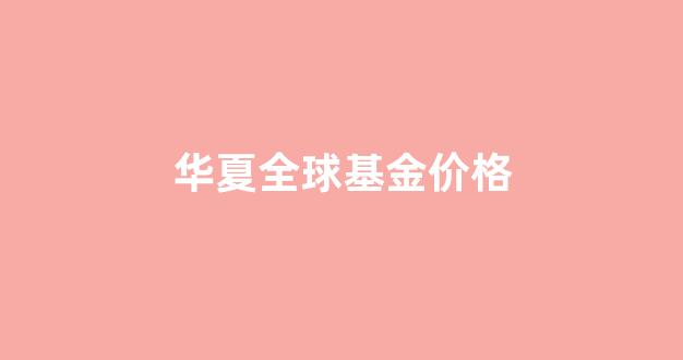 基金华夏全球今日净值查询_华夏全球基金价格