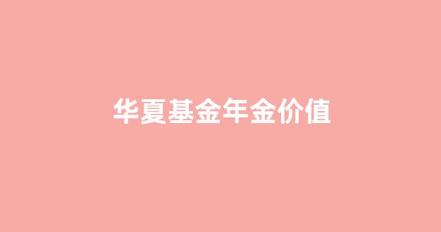 华夏基金年金价值_华夏基金年化收益率