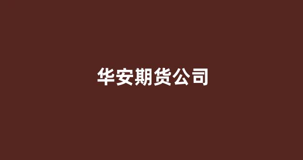 华安期货公司(华安期货公司官网)_https://www.xzdzcjn.com_上交所_第1张